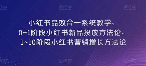 小红书品效合一系统教学，​0~1阶段小红书新品投放方法论，​1~10阶段小红书营销增长方法论-木石资源网