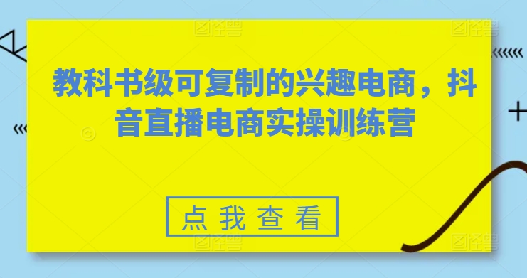 教科书级可复制的兴趣电商，抖音直播电商实操训练营-木石资源网