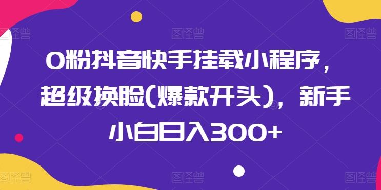0粉抖音快手挂载小程序，超级换脸(爆款开头)，新手小白日入300+【揭秘】-木石资源网