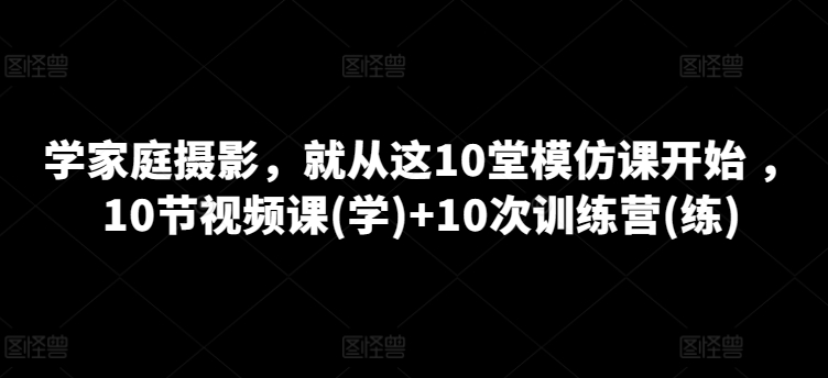 学家庭摄影，就从这10堂模仿课开始 ，10节视频课(学)+10次训练营(练)-木石资源网