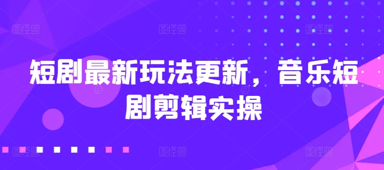 短剧最新玩法更新，音乐短剧剪辑实操【揭秘】-木石资源网