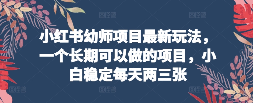 小红书幼师项目最新玩法，一个长期可以做的项目，小白稳定每天两三张-木石资源网
