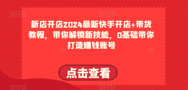 2024最新快手开店+带货教程，带你解锁新技能，0基础带你打造赚钱账号-木石资源网