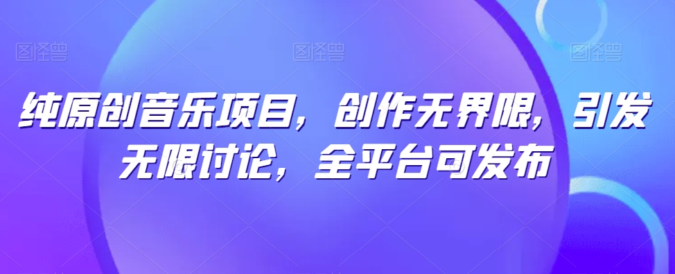 纯原创音乐项目，创作无界限，引发无限讨论，全平台可发布【揭秘】-木石资源网