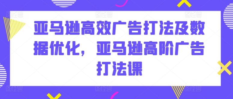 亚马逊高效广告打法及数据优化，亚马逊高阶广告打法课-木石资源网