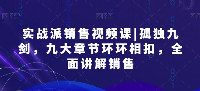 实战派销售视频课|孤独九剑，九大章节环环相扣，全面讲解销售-木石资源网