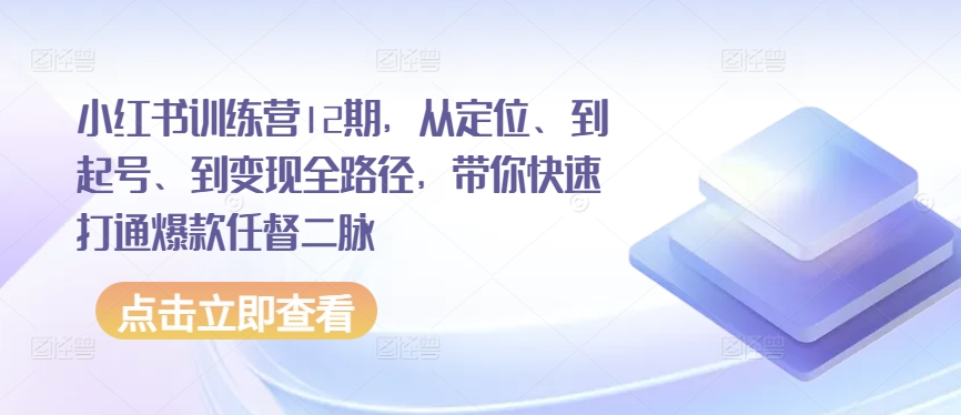 小红书训练营12期，从定位、到起号、到变现全路径，带你快速打通爆款任督二脉-木石资源网