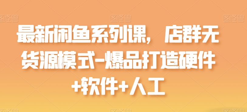 最新闲鱼系列课，店群无货源模式-爆品打造硬件+软件+人工-木石资源网