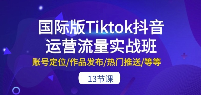 国际版Tiktok抖音运营流量实战班：账号定位/作品发布/热门推送/等等-13节-木石资源网