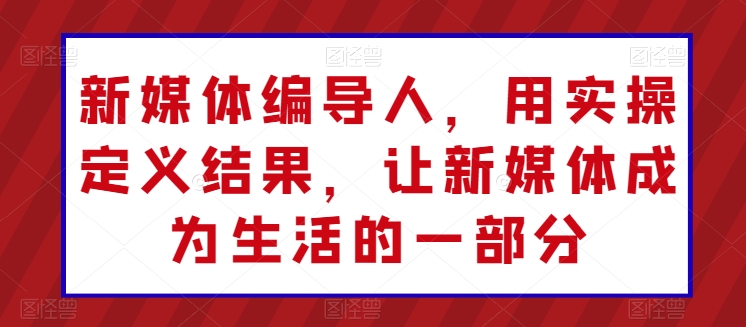 新媒体编导人，用实操定义结果，让新媒体成为生活的一部分-木石资源网