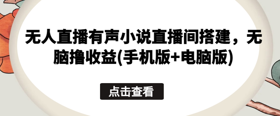 无人直播有声小说直播间搭建，无脑撸收益(手机版+电脑版)-木石资源网