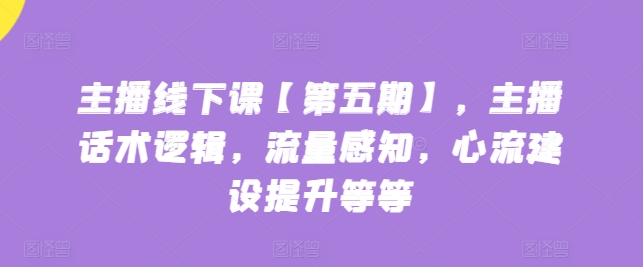 主播线下课【第五期】，主播话术逻辑，流量感知，心流建设提升等等-木石资源网