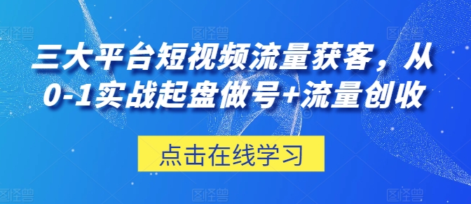 三大平台短视频流量获客，从0-1实战起盘做号+流量创收-木石资源网
