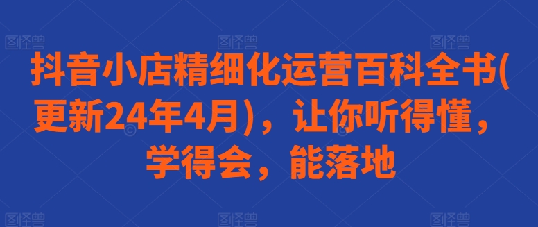 抖音小店精细化运营百科全书(更新24年4月)，让你听得懂，学得会，能落地-木石资源网