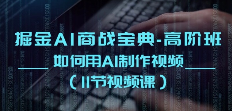 掘金AI商战宝典-高阶班：如何用AI制作视频(11节视频课)-木石资源网