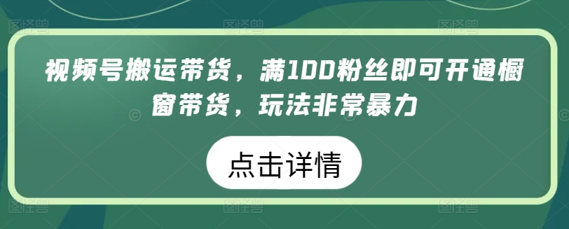 视频号搬运带货，满100粉丝即可开通橱窗带货，玩法非常暴力【揭秘】-木石资源网