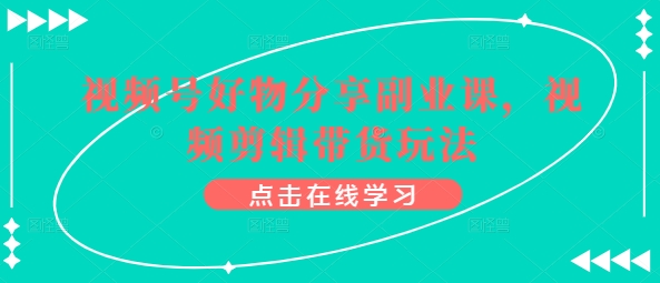视频号好物分享副业课，视频剪辑带货玩法-木石资源网