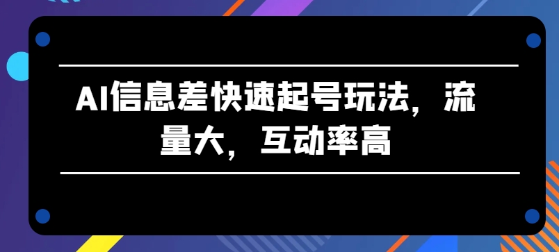 AI信息差快速起号玩法，流量大，互动率高【揭秘】-木石资源网
