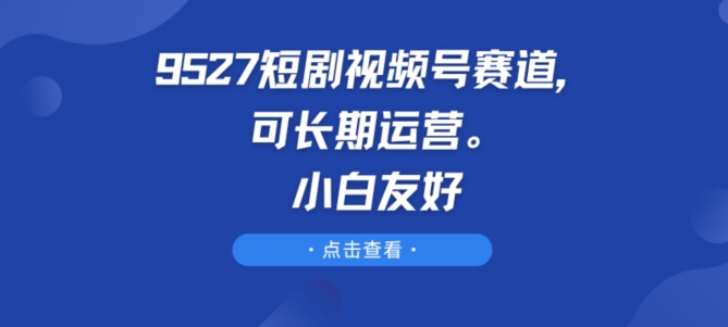 9527短剧视频号赛道，可长期运营，小白友好【揭秘】-木石资源网