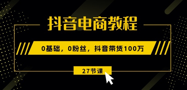 抖音电商教程：0基础，0粉丝，抖音带货100w(27节视频课)-木石资源网