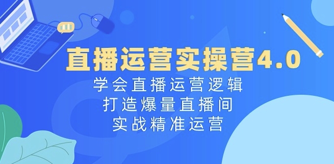 直播运营实操营4.0：学会直播运营逻辑，打造爆量直播间，实战精准运营-木石资源网