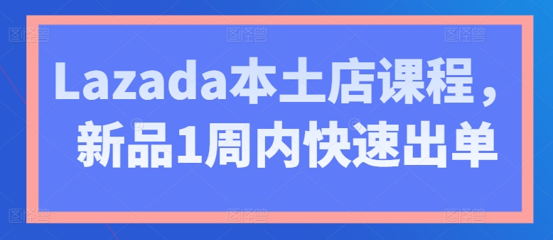 Lazada本土店课程，新品1周内快速出单-木石资源网