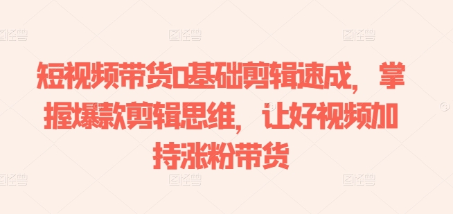 短视频带货0基础剪辑速成，掌握爆款剪辑思维，让好视频加持涨粉带货-木石资源网