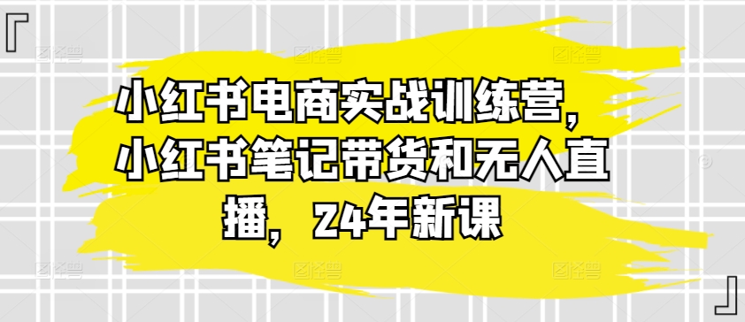 小红书电商实战训练营，小红书笔记带货和无人直播，24年新课-木石资源网