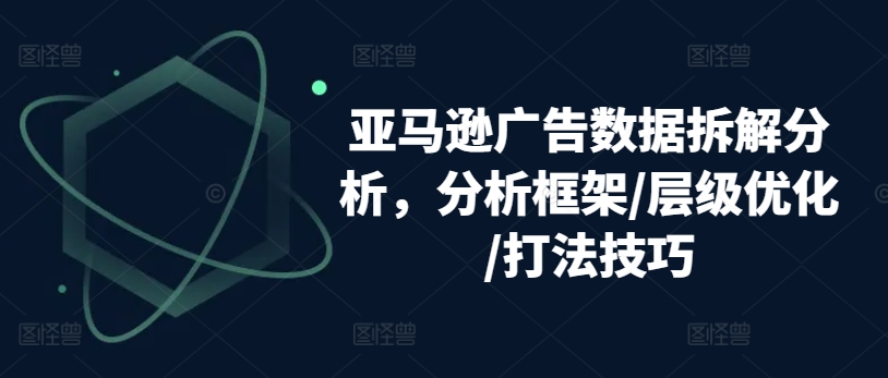 亚马逊广告数据拆解分析，分析框架/层级优化/打法技巧-木石资源网