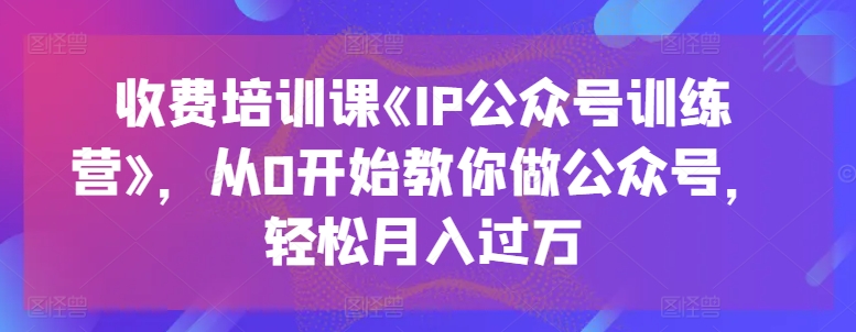 收费培训课《IP公众号训练营》，从0开始教你做公众号，轻松月入过万-木石资源网