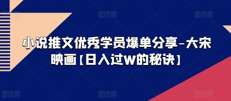 小说推文优秀学员爆单分享-大宋映画【日入过W的秘诀】-木石资源网