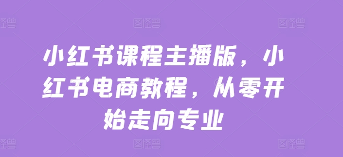 小红书课程主播版，小红书电商教程，从零开始走向专业-木石资源网