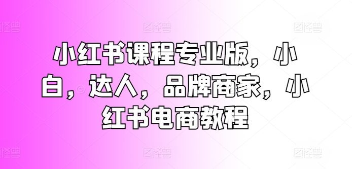 小红书课程专业版，小白，达人，品牌商家，小红书电商教程-木石资源网