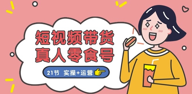 短视频带货&真人零食号：更全面的零食带货教程：21节 实操+运营-木石资源网