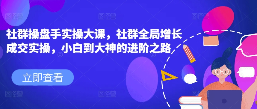 社群操盘手实操大课，社群全局增长成交实操，小白到大神的进阶之路-木石资源网