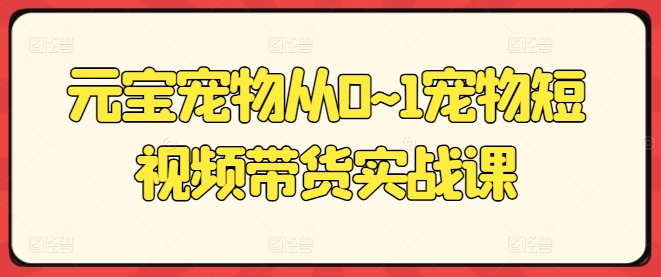 元宝宠物从0~1宠物短视频带货实战课-木石资源网