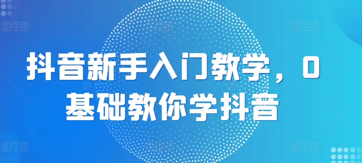 抖音新手入门教学，0基础教你学抖音-木石资源网