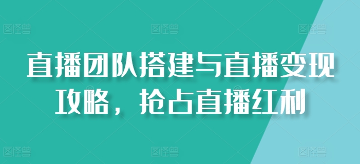 直播团队搭建与直播变现攻略，抢占直播红利-木石资源网