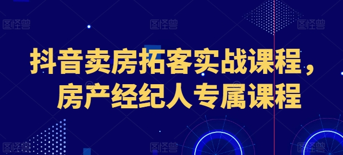 抖音卖房拓客实战课程，房产经纪人专属课程-木石资源网
