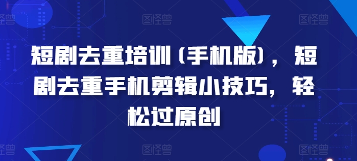 短剧去重培训(手机版)，短剧去重手机剪辑小技巧，轻松过原创-木石资源网