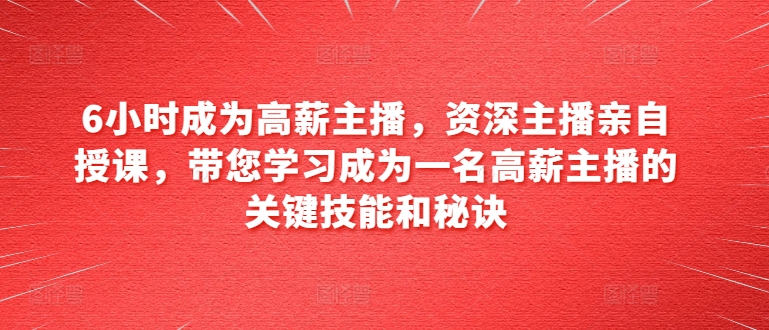 6小时成为高薪主播，资深主播亲自授课，带您学习成为一名高薪主播的关键技能和秘诀-木石资源网