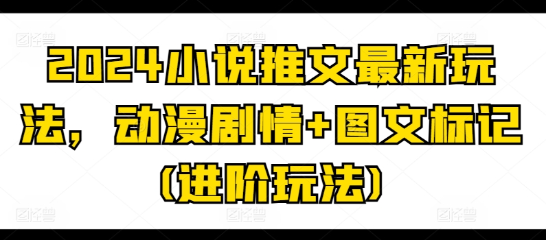2024小说推文最新玩法，动漫剧情+图文标记(进阶玩法)-木石资源网