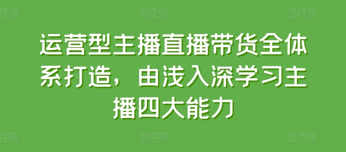 运营型主播直播带货全体系打造，由浅入深学习主播四大能力-木石资源网