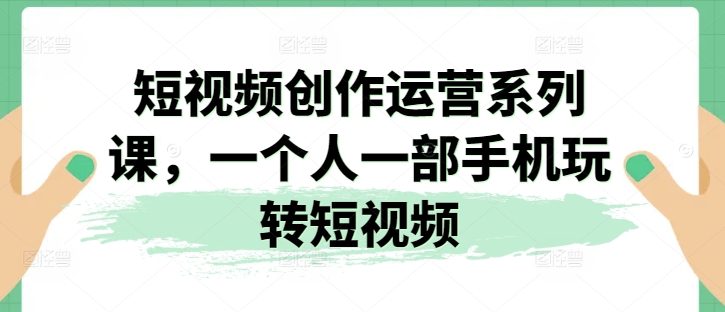 短视频创作运营系列课，一个人一部手机玩转短视频-木石资源网