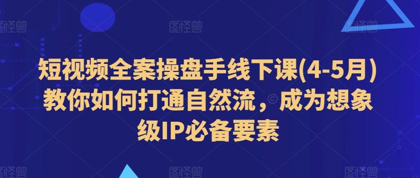 短视频全案操盘手线下课(4-5月)教你如何打通自然流，成为想象级IP必备要素-木石资源网