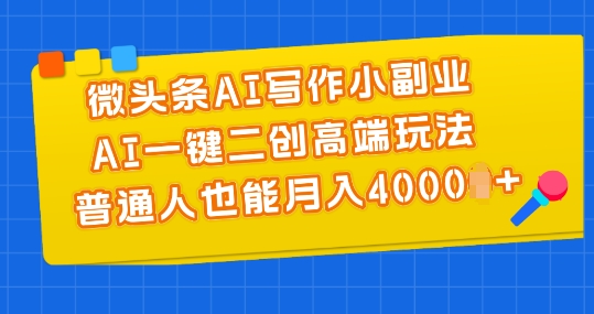 微头条AI写作小副业，AI一键二创高端玩法 普通人也能月入4000+【揭秘】-木石资源网