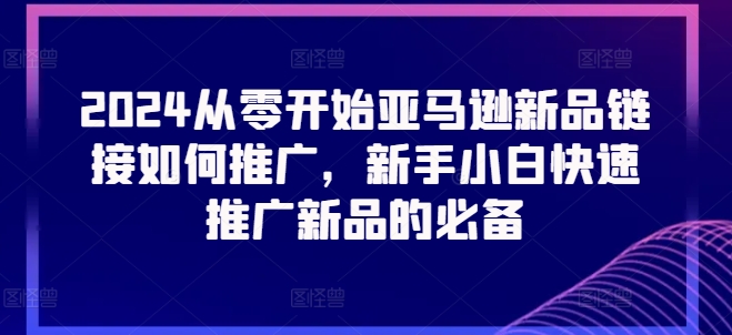 2024从零开始亚马逊新品链接如何推广，新手小白快速推广新品的必备-木石资源网
