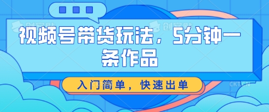 视频号带货玩法，5分钟一条作品，入门简单，快速出单【揭秘】-木石资源网