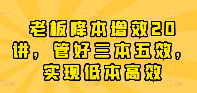 老板降本增效20讲，管好三本五效，实现低本高效-木石资源网