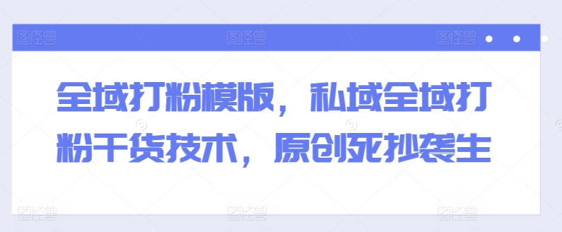 全域打粉模版，私域全域打粉干货技术，原创死抄袭生-木石资源网